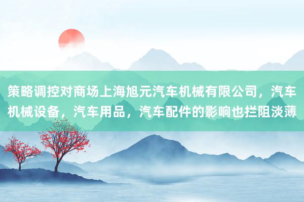 策略调控对商场上海旭元汽车机械有限公司,汽车机械设备,汽车用品,汽车配件的影响也拦阻淡薄