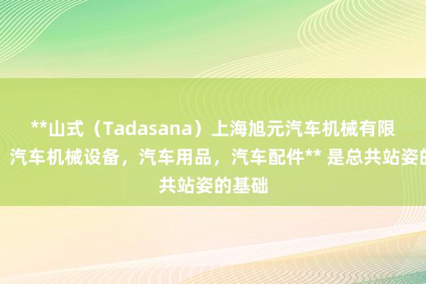 **山式（Tadasana）上海旭元汽车机械有限公司，汽车机械设备，汽车用品，汽车配件** 是总共站姿的基础